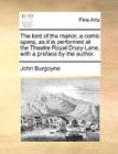 The Lord of the Manor, a Comic Opera, as It Is Performed at the Theatre Royal Drury-Lane, with a Preface by the Author. By John Burgoyne Cover Image